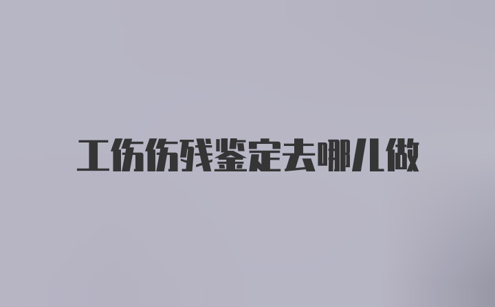 工伤伤残鉴定去哪儿做