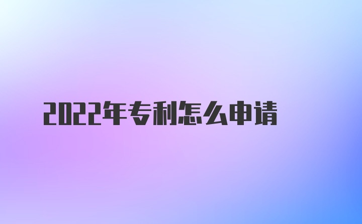 2022年专利怎么申请