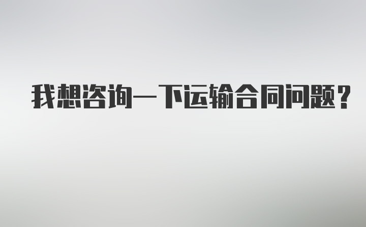 我想咨询一下运输合同问题？