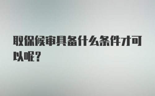 取保候审具备什么条件才可以呢？