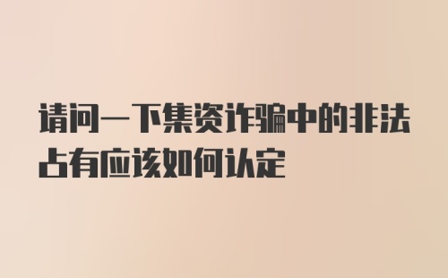 请问一下集资诈骗中的非法占有应该如何认定