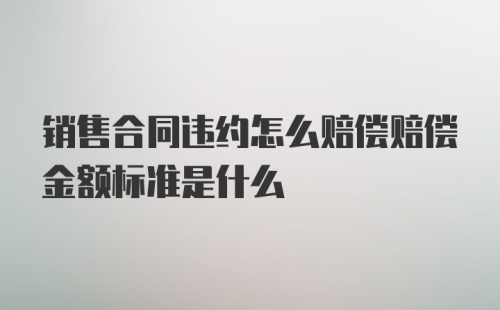 销售合同违约怎么赔偿赔偿金额标准是什么