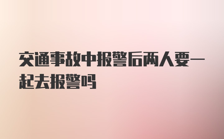 交通事故中报警后两人要一起去报警吗