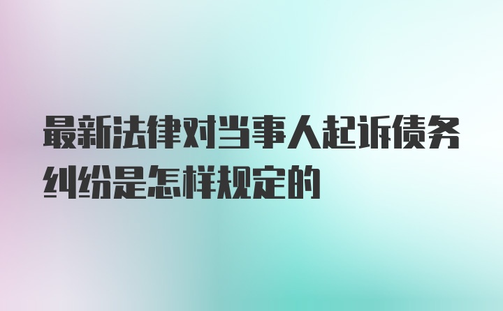 最新法律对当事人起诉债务纠纷是怎样规定的