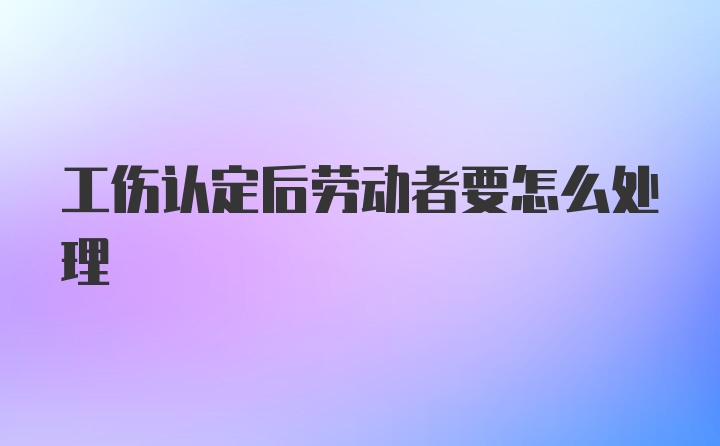 工伤认定后劳动者要怎么处理