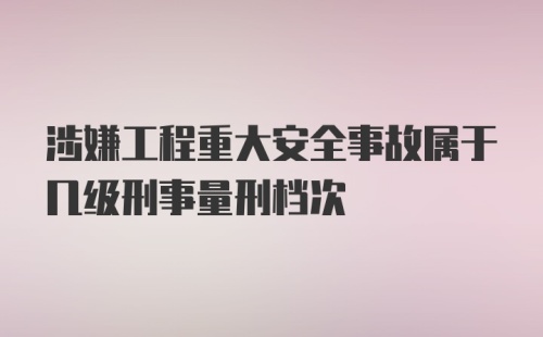 涉嫌工程重大安全事故属于几级刑事量刑档次