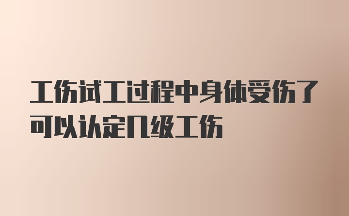 工伤试工过程中身体受伤了可以认定几级工伤