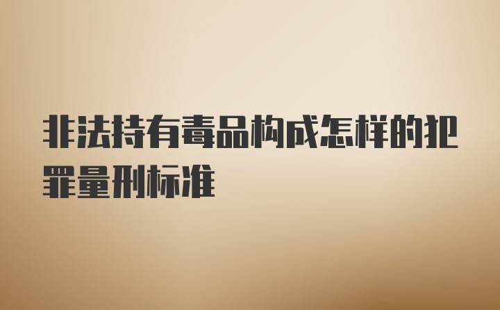 非法持有毒品构成怎样的犯罪量刑标准