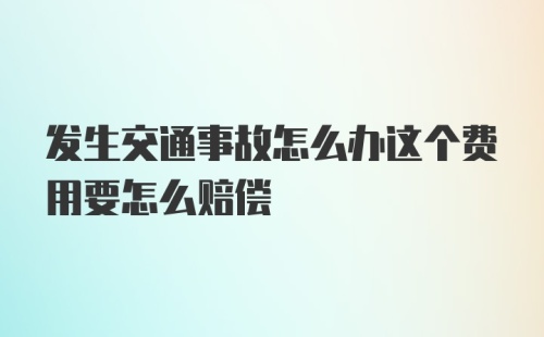 发生交通事故怎么办这个费用要怎么赔偿