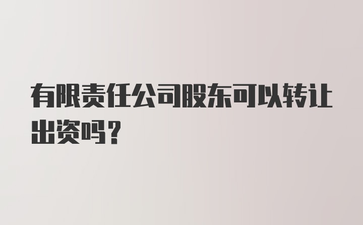 有限责任公司股东可以转让出资吗？