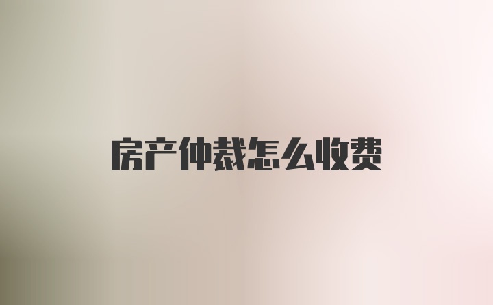 房产仲裁怎么收费