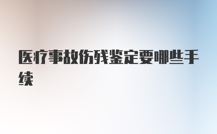 医疗事故伤残鉴定要哪些手续