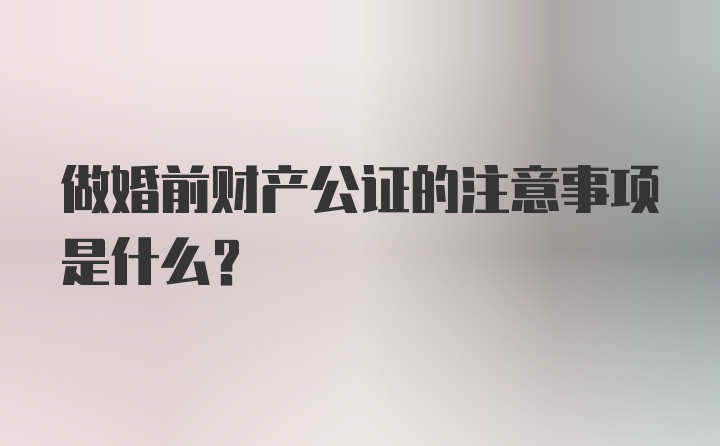 做婚前财产公证的注意事项是什么？