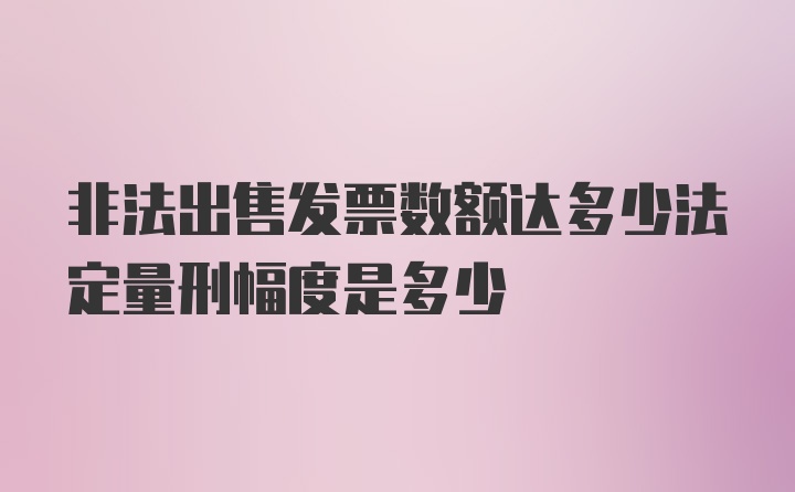 非法出售发票数额达多少法定量刑幅度是多少