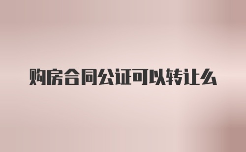 购房合同公证可以转让么