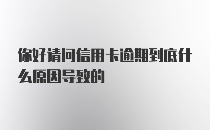 你好请问信用卡逾期到底什么原因导致的