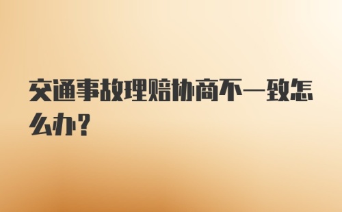 交通事故理赔协商不一致怎么办?