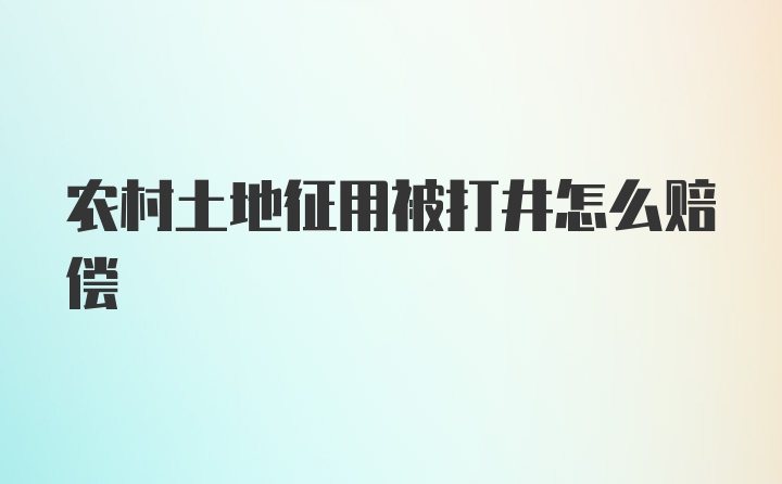 农村土地征用被打井怎么赔偿