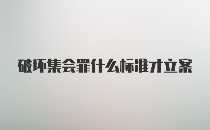 破坏集会罪什么标准才立案