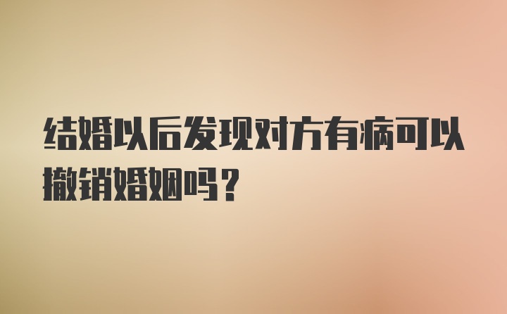 结婚以后发现对方有病可以撤销婚姻吗?