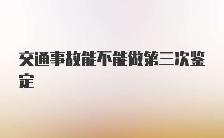 交通事故能不能做第三次鉴定