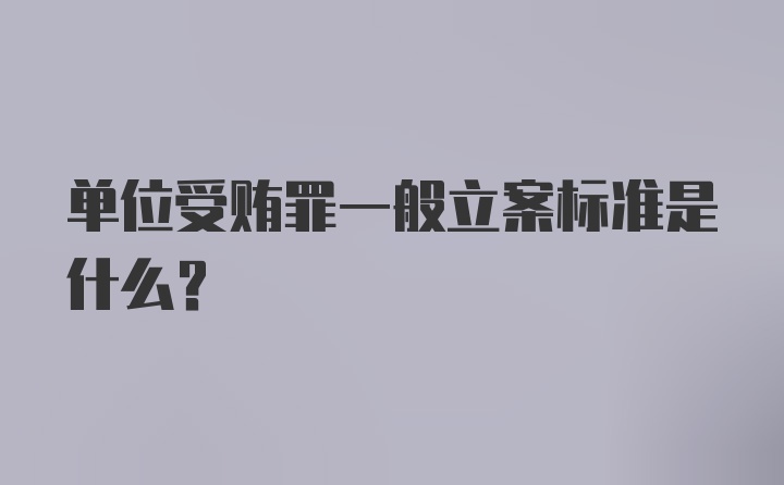 单位受贿罪一般立案标准是什么？