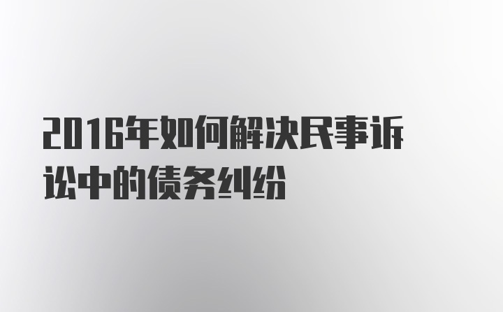 2016年如何解决民事诉讼中的债务纠纷