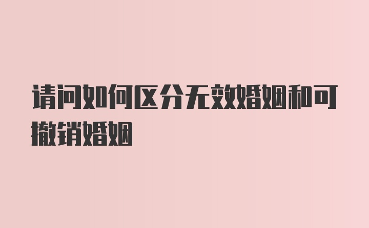 请问如何区分无效婚姻和可撤销婚姻