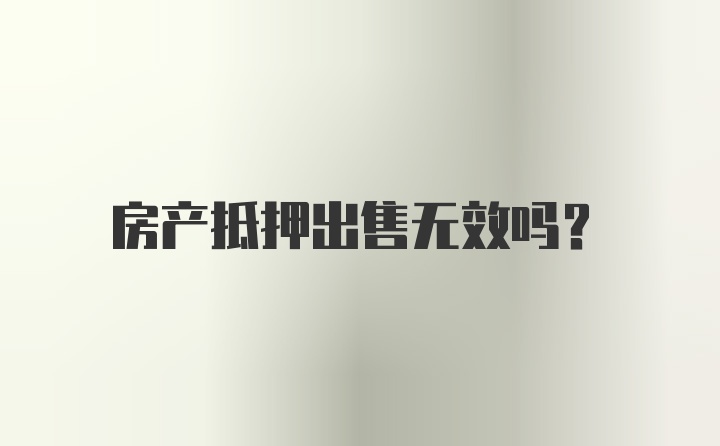 房产抵押出售无效吗？