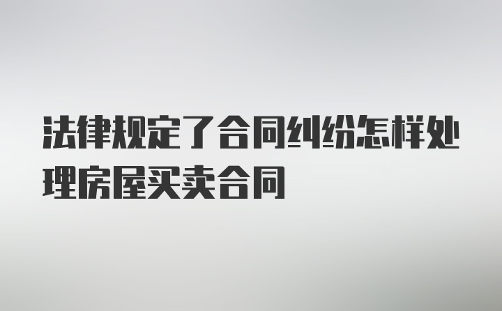 法律规定了合同纠纷怎样处理房屋买卖合同