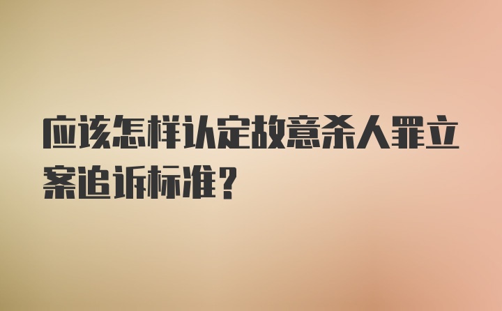 应该怎样认定故意杀人罪立案追诉标准?