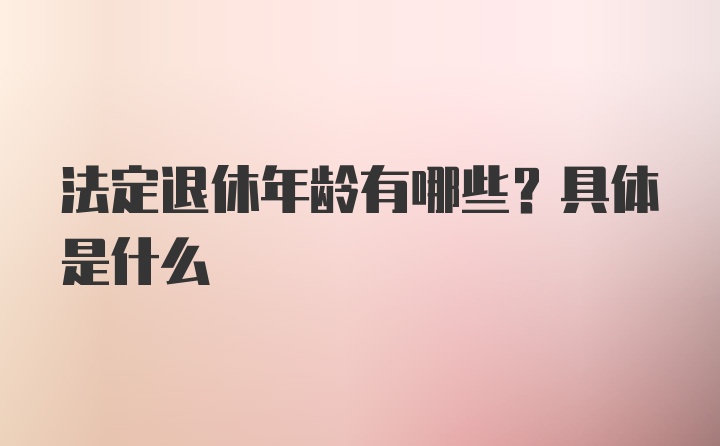 法定退休年龄有哪些？具体是什么