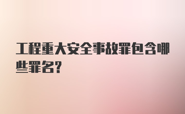 工程重大安全事故罪包含哪些罪名？