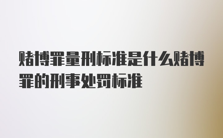 赌博罪量刑标准是什么赌博罪的刑事处罚标准