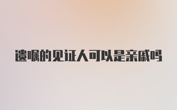 遗嘱的见证人可以是亲戚吗