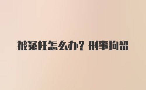 被冤枉怎么办？刑事拘留