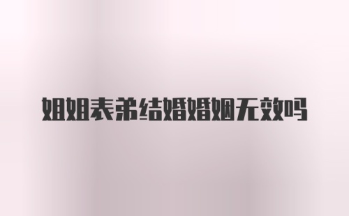 姐姐表弟结婚婚姻无效吗