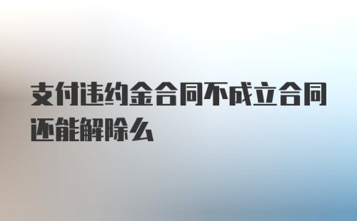 支付违约金合同不成立合同还能解除么