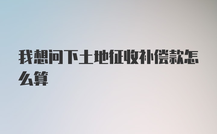 我想问下土地征收补偿款怎么算