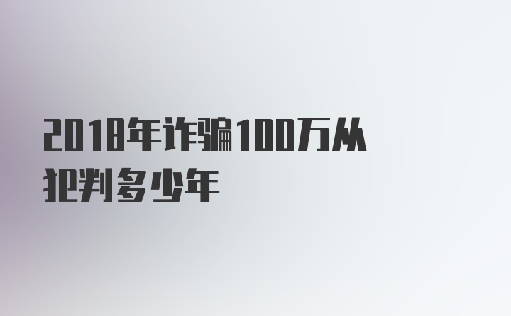 2018年诈骗100万从犯判多少年