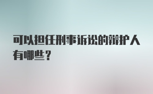 可以担任刑事诉讼的辩护人有哪些?