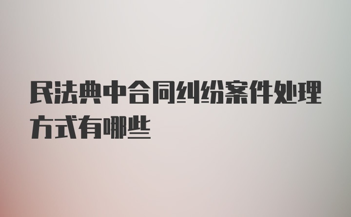 民法典中合同纠纷案件处理方式有哪些