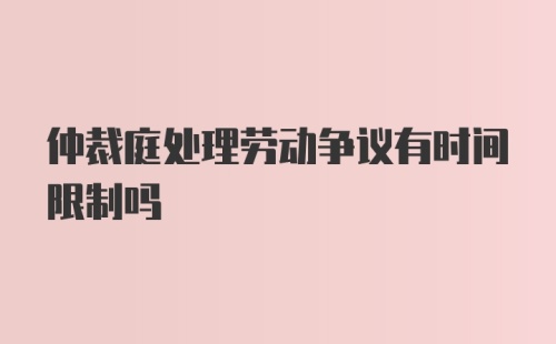 仲裁庭处理劳动争议有时间限制吗