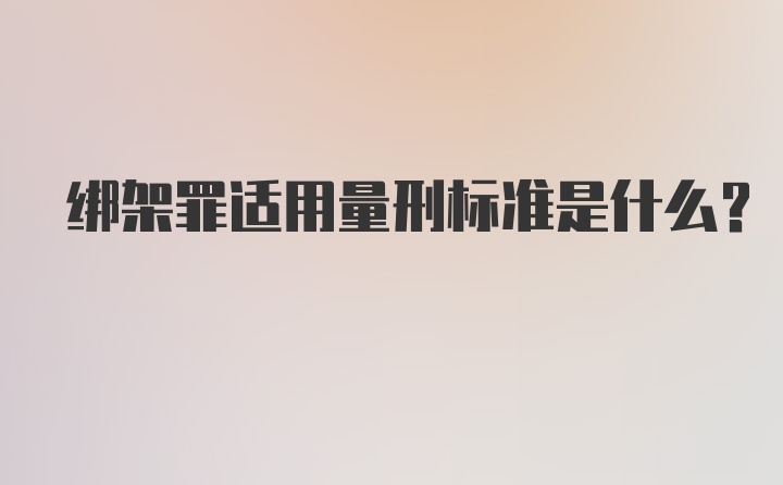 绑架罪适用量刑标准是什么？