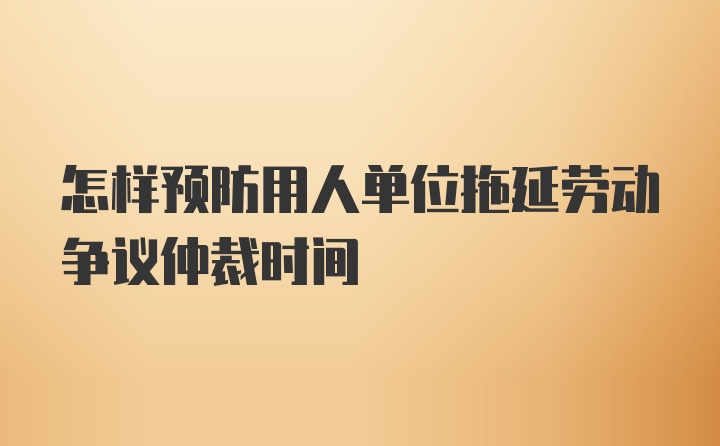 怎样预防用人单位拖延劳动争议仲裁时间