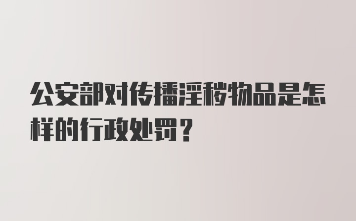 公安部对传播淫秽物品是怎样的行政处罚？