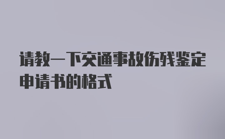 请教一下交通事故伤残鉴定申请书的格式