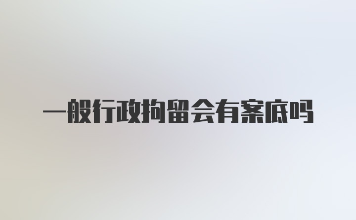 一般行政拘留会有案底吗