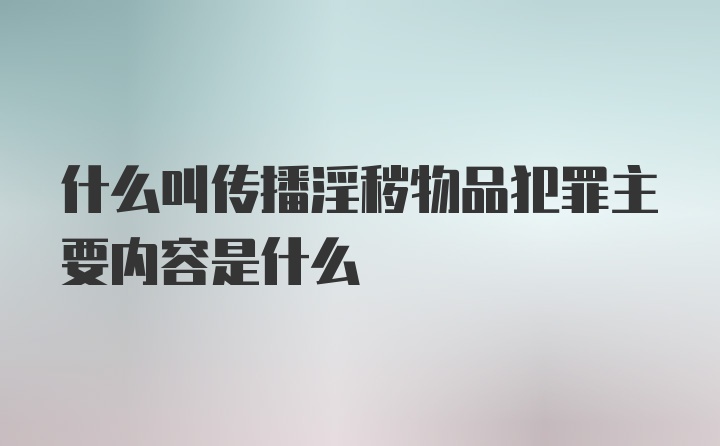 什么叫传播淫秽物品犯罪主要内容是什么