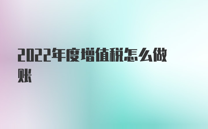 2022年度增值税怎么做账